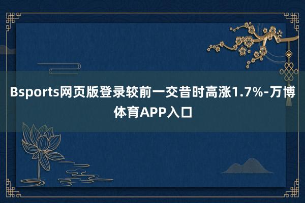 Bsports网页版登录较前一交昔时高涨1.7%-万博体育APP入口