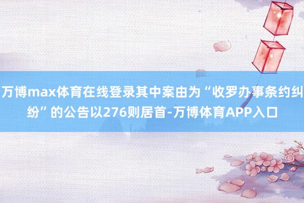 万博max体育在线登录其中案由为“收罗办事条约纠纷”的公告以276则居首-万博体育APP入口
