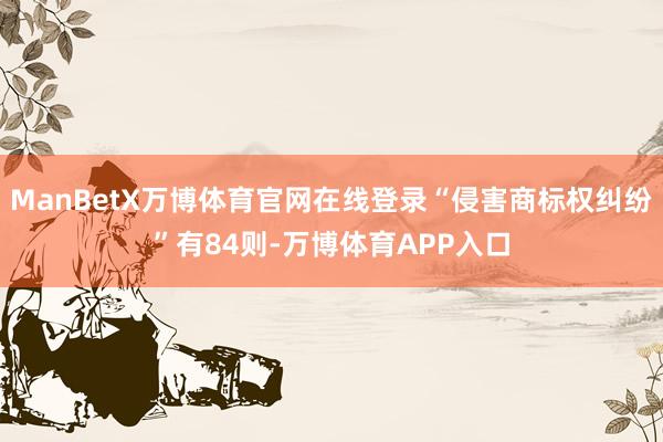ManBetX万博体育官网在线登录“侵害商标权纠纷”有84则-万博体育APP入口
