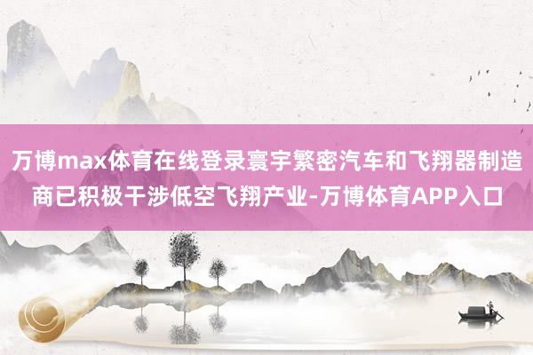 万博max体育在线登录寰宇繁密汽车和飞翔器制造商已积极干涉低空飞翔产业-万博体育APP入口