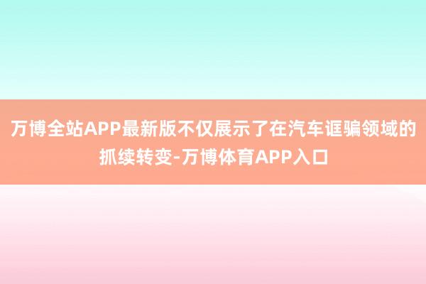 万博全站APP最新版不仅展示了在汽车诓骗领域的抓续转变-万博体育APP入口