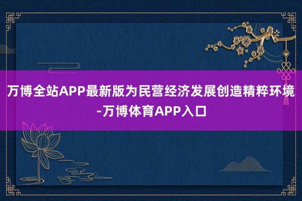 万博全站APP最新版为民营经济发展创造精粹环境-万博体育APP入口