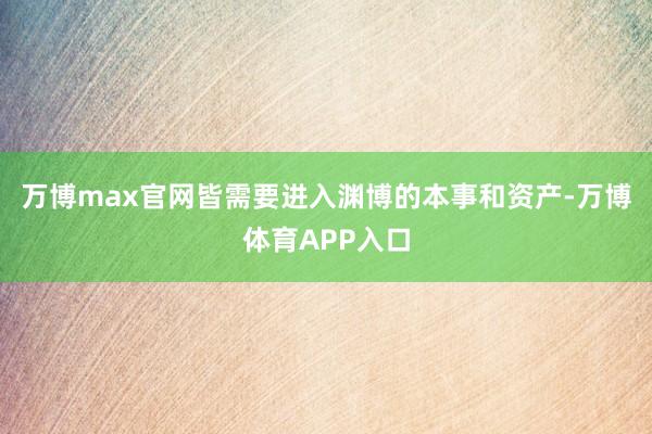 万博max官网皆需要进入渊博的本事和资产-万博体育APP入口