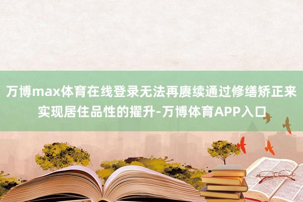 万博max体育在线登录无法再赓续通过修缮矫正来实现居住品性的擢升-万博体育APP入口