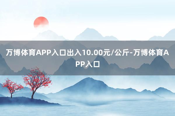 万博体育APP入口出入10.00元/公斤-万博体育APP入口