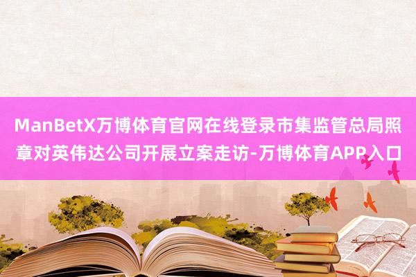 ManBetX万博体育官网在线登录市集监管总局照章对英伟达公司开展立案走访-万博体育APP入口