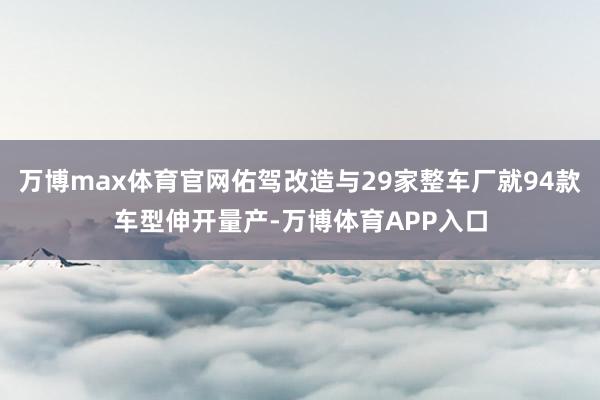 万博max体育官网佑驾改造与29家整车厂就94款车型伸开量产-万博体育APP入口