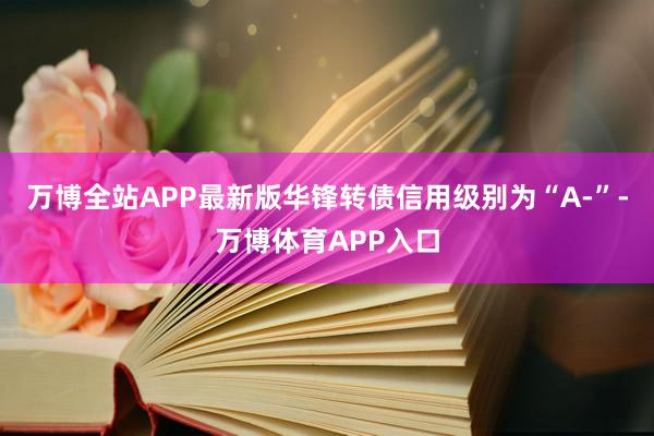 万博全站APP最新版华锋转债信用级别为“A-”-万博体育APP入口