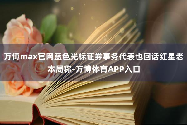 万博max官网蓝色光标证券事务代表也回话红星老本局称-万博体育APP入口