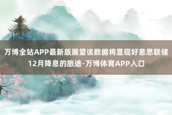 万博全站APP最新版展望该数据将显现好意思联储12月降息的旅途-万博体育APP入口