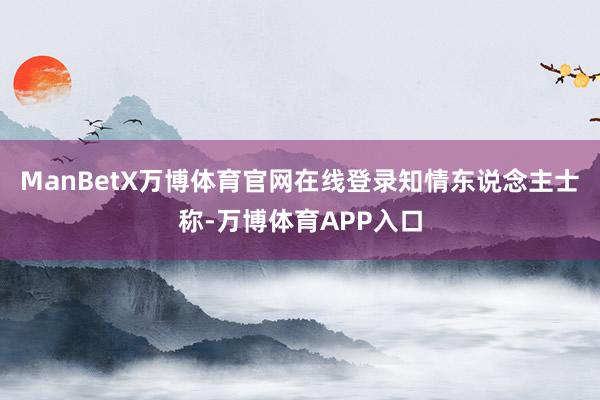 ManBetX万博体育官网在线登录　　知情东说念主士称-万博体育APP入口