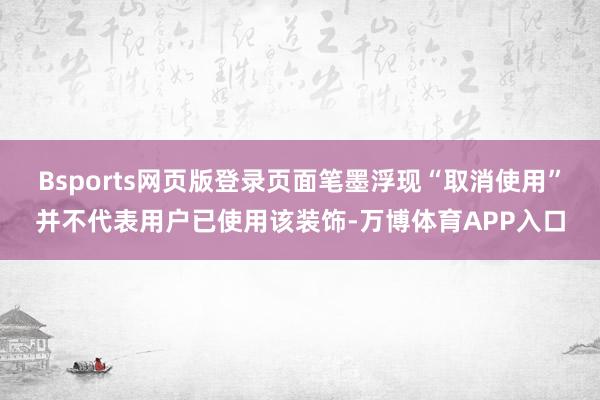 Bsports网页版登录页面笔墨浮现“取消使用”并不代表用户已使用该装饰-万博体育APP入口