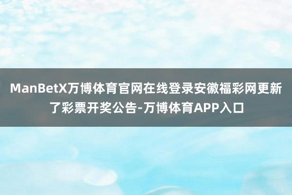 ManBetX万博体育官网在线登录安徽福彩网更新了彩票开奖公告-万博体育APP入口