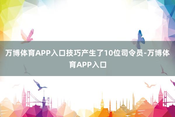 万博体育APP入口技巧产生了10位司令员-万博体育APP入口