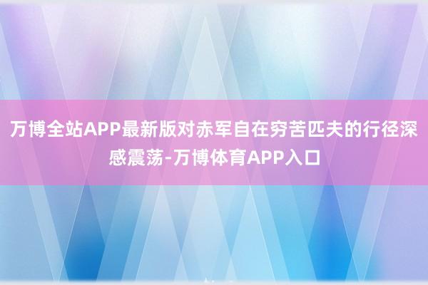 万博全站APP最新版对赤军自在穷苦匹夫的行径深感震荡-万博体育APP入口