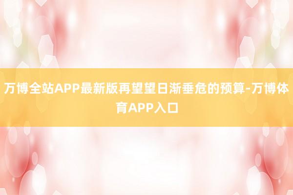 万博全站APP最新版再望望日渐垂危的预算-万博体育APP入口
