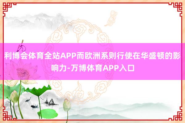 利博会体育全站APP而欧洲系则行使在华盛顿的影响力-万博体育APP入口