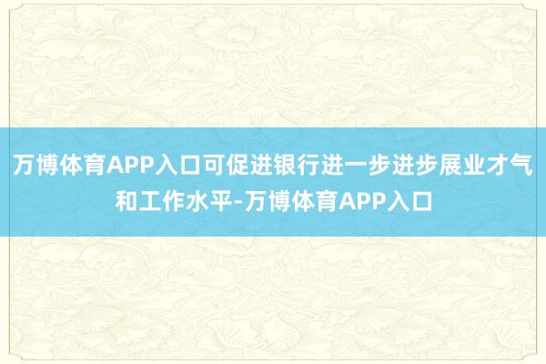 万博体育APP入口可促进银行进一步进步展业才气和工作水平-万博体育APP入口