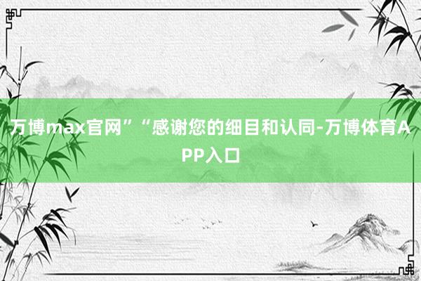 万博max官网”“感谢您的细目和认同-万博体育APP入口
