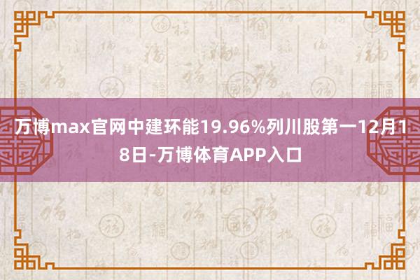 万博max官网中建环能19.96%列川股第一12月18日-万博体育APP入口