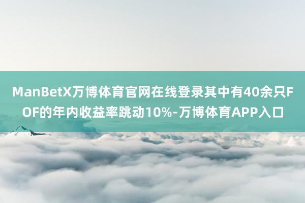 ManBetX万博体育官网在线登录其中有40余只FOF的年内收益率跳动10%-万博体育APP入口