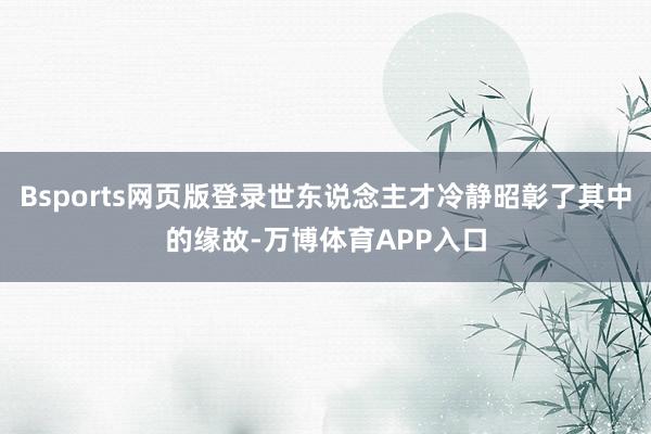 Bsports网页版登录世东说念主才冷静昭彰了其中的缘故-万博体育APP入口