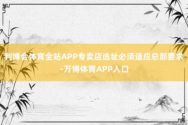 利博会体育全站APP专卖店选址必须适应总部要求-万博体育APP入口