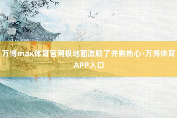 万博max体育官网极地面激励了并购热心-万博体育APP入口