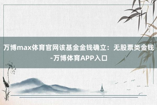 万博max体育官网该基金金钱确立：无股票类金钱-万博体育APP入口
