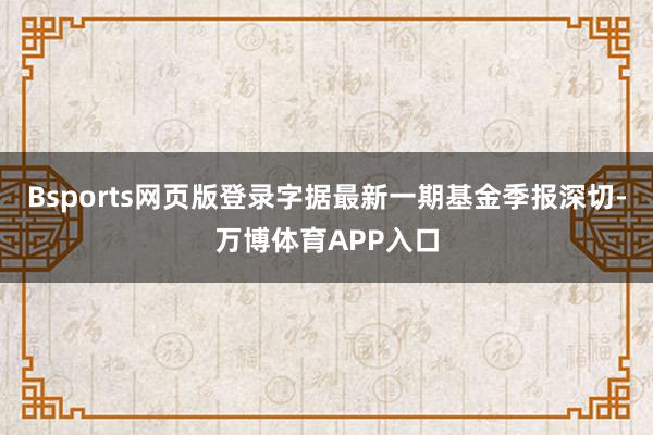 Bsports网页版登录字据最新一期基金季报深切-万博体育APP入口