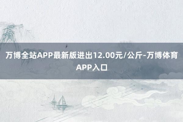 万博全站APP最新版进出12.00元/公斤-万博体育APP入口