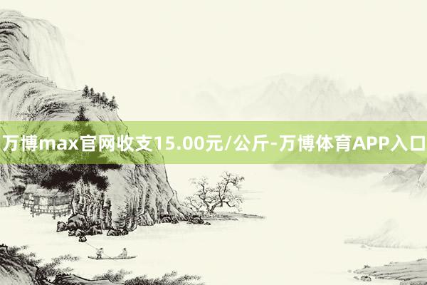 万博max官网收支15.00元/公斤-万博体育APP入口