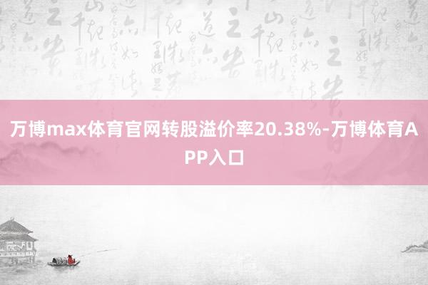 万博max体育官网转股溢价率20.38%-万博体育APP入口