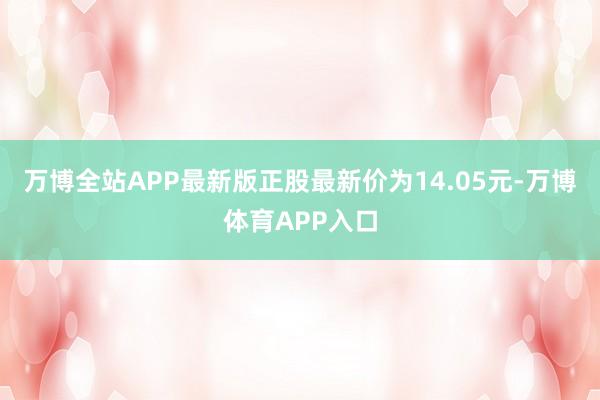 万博全站APP最新版正股最新价为14.05元-万博体育APP入口