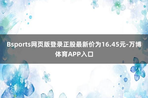 Bsports网页版登录正股最新价为16.45元-万博体育APP入口