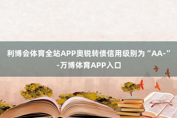 利博会体育全站APP奥锐转债信用级别为“AA-”-万博体育APP入口