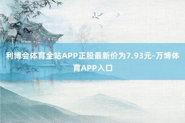 利博会体育全站APP正股最新价为7.93元-万博体育APP入口