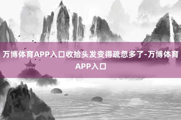万博体育APP入口收拾头发变得疏忽多了-万博体育APP入口