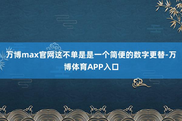 万博max官网这不单是是一个简便的数字更替-万博体育APP入口