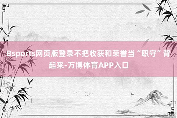 Bsports网页版登录不把收获和荣誉当“职守”背起来-万博体育APP入口