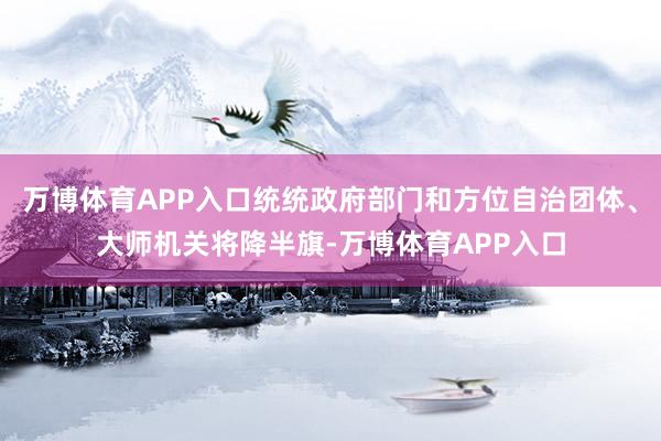 万博体育APP入口统统政府部门和方位自治团体、大师机关将降半旗-万博体育APP入口