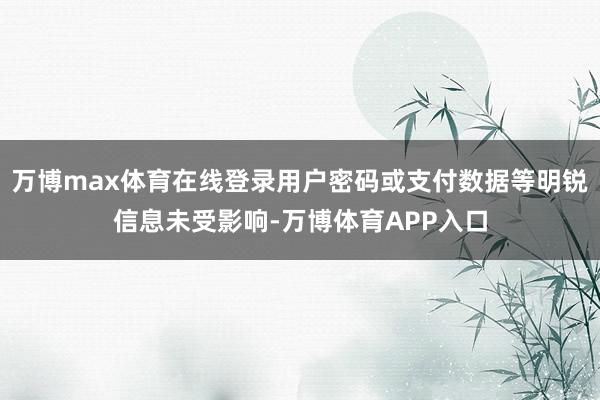 万博max体育在线登录用户密码或支付数据等明锐信息未受影响-万博体育APP入口