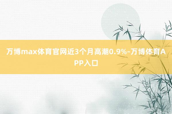 万博max体育官网近3个月高潮0.9%-万博体育APP入口