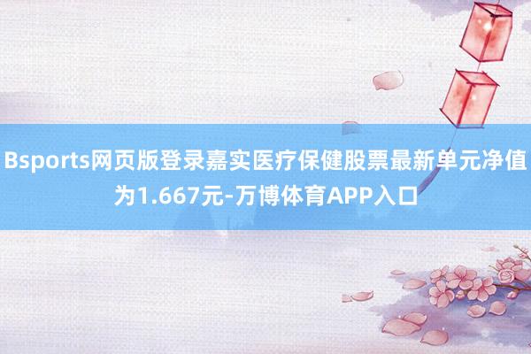 Bsports网页版登录嘉实医疗保健股票最新单元净值为1.667元-万博体育APP入口