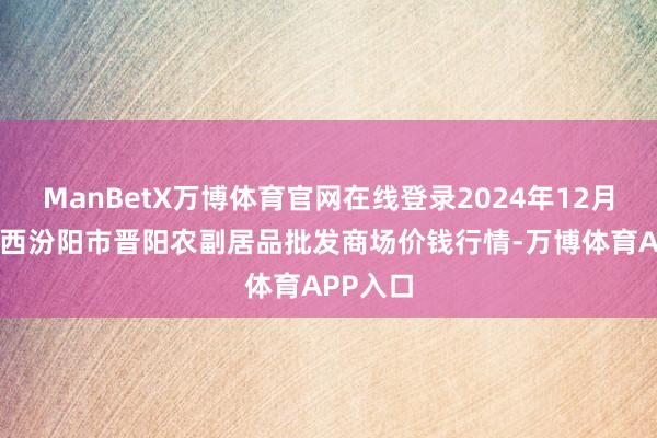 ManBetX万博体育官网在线登录2024年12月31日山西汾阳市晋阳农副居品批发商场价钱行情-万博体育APP入口