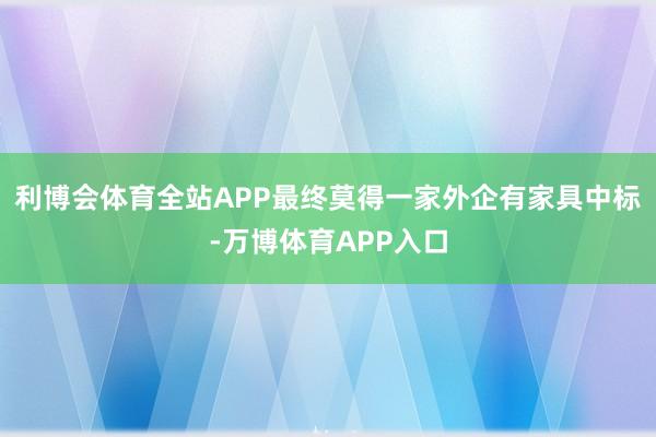 利博会体育全站APP最终莫得一家外企有家具中标-万博体育APP入口