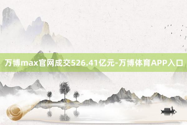 万博max官网成交526.41亿元-万博体育APP入口
