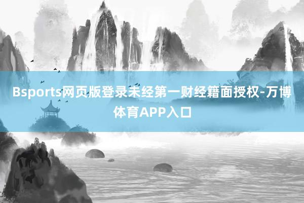 Bsports网页版登录未经第一财经籍面授权-万博体育APP入口