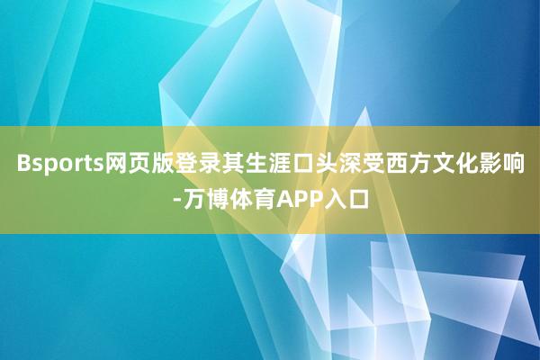 Bsports网页版登录其生涯口头深受西方文化影响-万博体育APP入口