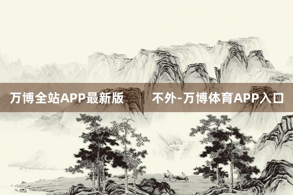 万博全站APP最新版        不外-万博体育APP入口